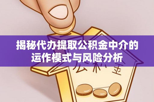 南山揭秘代办提取公积金中介的运作模式与风险分析