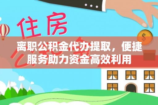 南山离职公积金代办提取，便捷服务助力资金高效利用