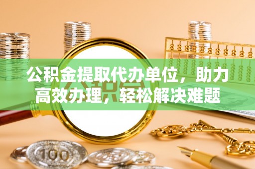 南山公积金提取代办单位，助力高效办理，轻松解决难题
