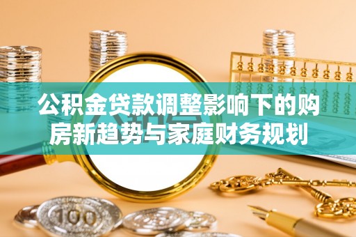 南山公积金贷款调整影响下的购房新趋势与家庭财务规划