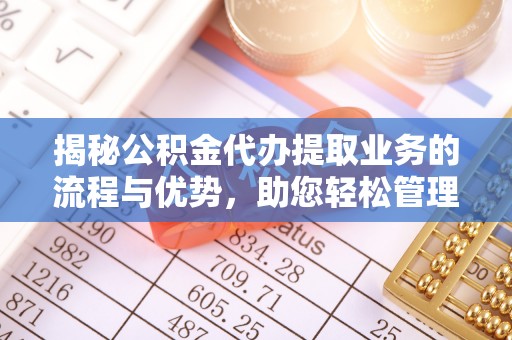 南山揭秘公积金代办提取业务的流程与优势，助您轻松管理财务