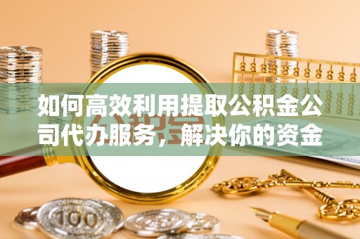 南山如何高效利用提取公积金公司代办服务，解决你的资金难题