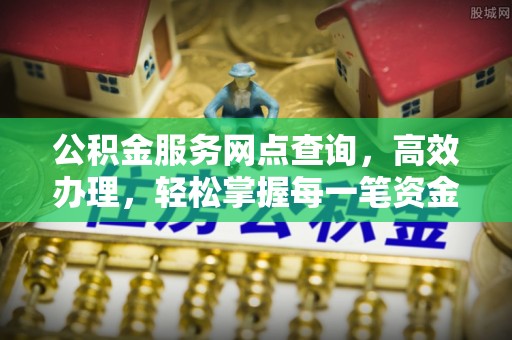 南山公积金服务网点查询，高效办理，轻松掌握每一笔资金动态