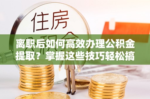 南山离职后如何高效办理公积金提取？掌握这些技巧轻松搞定