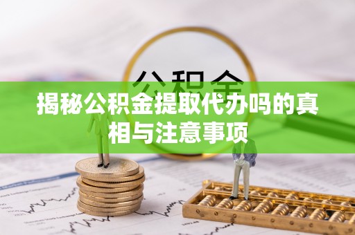 南山揭秘公积金提取代办吗的真相与注意事项