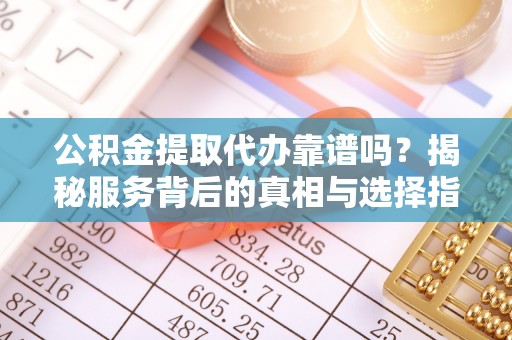 南山公积金提取代办靠谱吗？揭秘服务背后的真相与选择指南