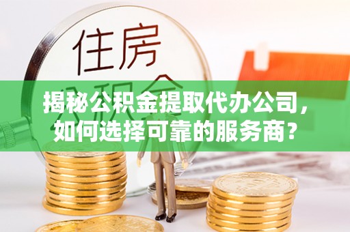 南山揭秘公积金提取代办公司，如何选择可靠的服务商？