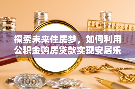 南山探索未来住房梦，如何利用公积金购房贷款实现安居乐业