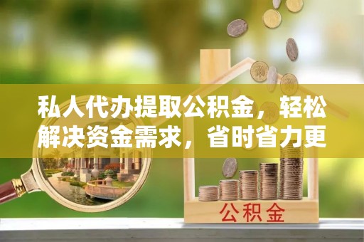 南山私人代办提取公积金，轻松解决资金需求，省时省力更高效