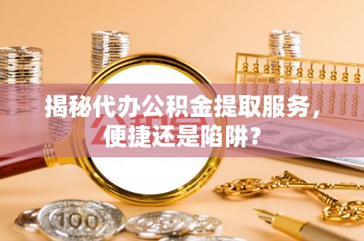 南山揭秘代办公积金提取服务，便捷还是陷阱？