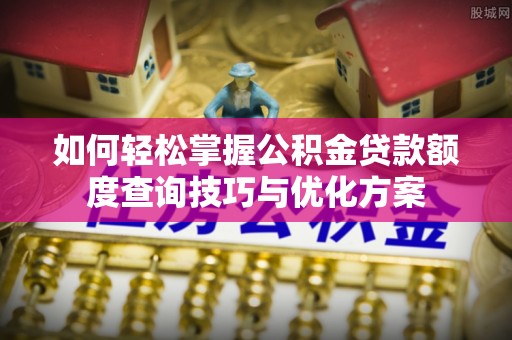 南山如何轻松掌握公积金贷款额度查询技巧与优化方案