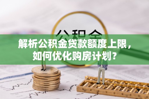 南山解析公积金贷款额度上限，如何优化购房计划？