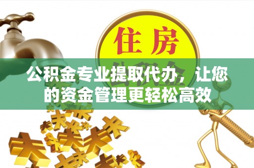 南山公积金专业提取代办，让您的资金管理更轻松高效