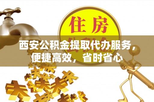 南山西安公积金提取代办服务，便捷高效，省时省心