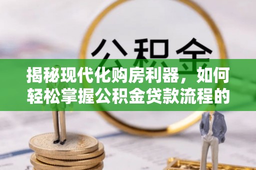南山揭秘现代化购房利器，如何轻松掌握公积金贷款流程的每一个细节