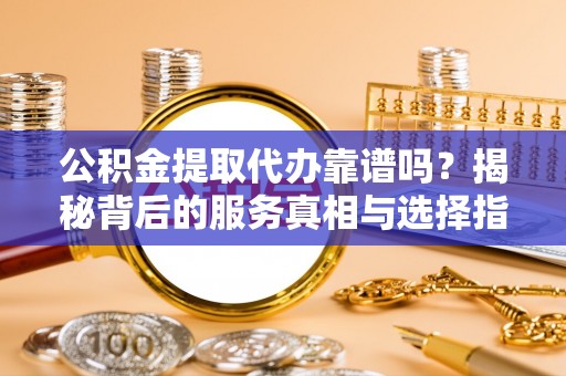南山公积金提取代办靠谱吗？揭秘背后的服务真相与选择指南