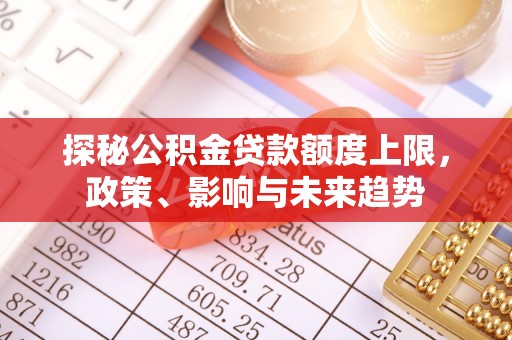 南山探秘公积金贷款额度上限，政策、影响与未来趋势
