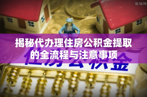 南山揭秘代办理住房公积金提取的全流程与注意事项