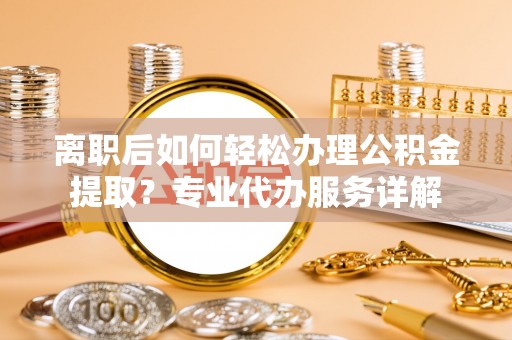 南山离职后如何轻松办理公积金提取？专业代办服务详解