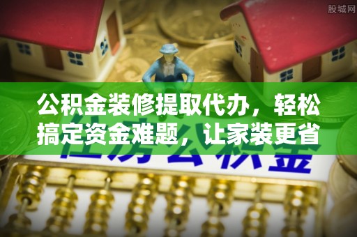 南山公积金装修提取代办，轻松搞定资金难题，让家装更省心