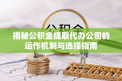 南山揭秘公积金提取代办公司的运作机制与选择指南
