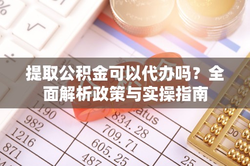南山提取公积金可以代办吗？全面解析政策与实操指南