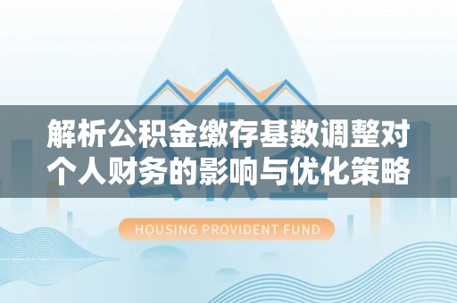 南山解析公积金缴存基数调整对个人财务的影响与优化策略