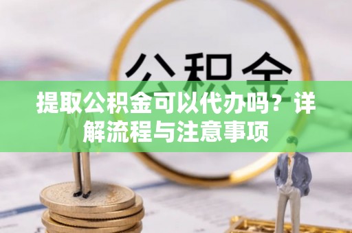 南山提取公积金可以代办吗？详解流程与注意事项