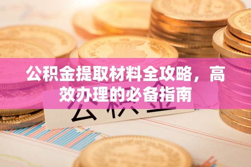 南山公积金提取材料全攻略，高效办理的必备指南