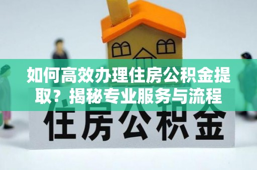 南山如何高效办理住房公积金提取？揭秘专业服务与流程