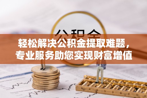 南山轻松解决公积金提取难题，专业服务助您实现财富增值——代办公积金提取