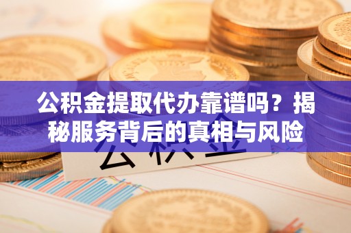 南山公积金提取代办靠谱吗？揭秘服务背后的真相与风险