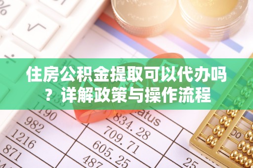 南山住房公积金提取可以代办吗？详解政策与操作流程