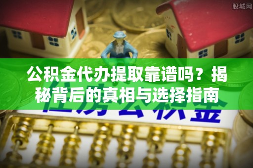南山公积金代办提取靠谱吗？揭秘背后的真相与选择指南
