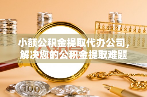 南山小额公积金提取代办公司，解决您的公积金提取难题