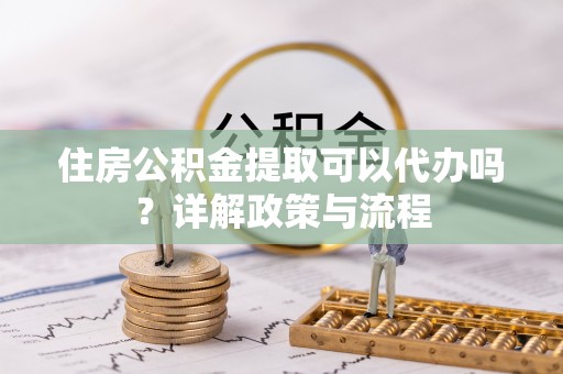 南山住房公积金提取可以代办吗？详解政策与流程