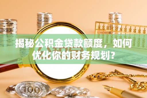 南山揭秘公积金贷款额度，如何优化你的财务规划？