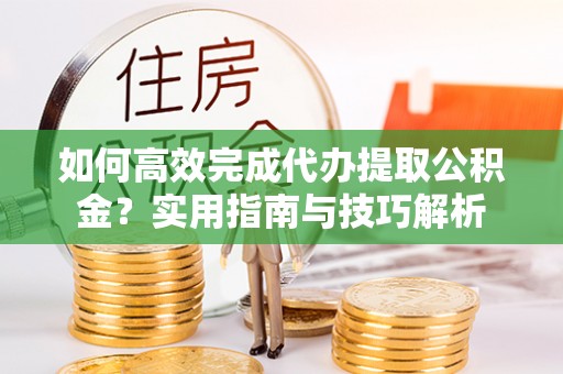 南山如何高效完成代办提取公积金？实用指南与技巧解析