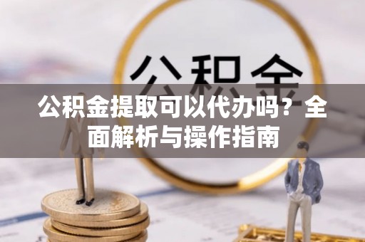 南山公积金提取可以代办吗？全面解析与操作指南