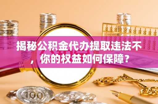 南山揭秘公积金代办提取违法不，你的权益如何保障？
